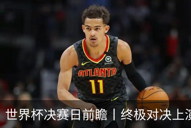 世界杯决赛日前瞻丨终极对决上演矛盾大战：西班牙主帅确认亚马尔已恢复可首发，阿根廷主帅不满赛程安排干扰备战
