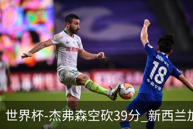 世界杯-杰弗森空砍39分 新西兰加时险胜约旦