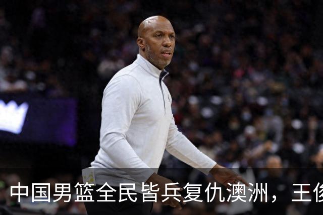 中国男篮全民皆兵复仇澳洲，王俊杰23+6闪耀全场 赵继伟王者归来！