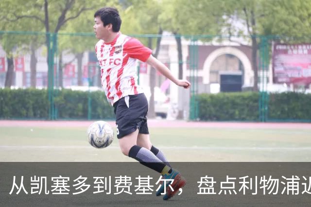 从凯塞多到费基尔，盘点利物浦近年令人惋惜的失败转会