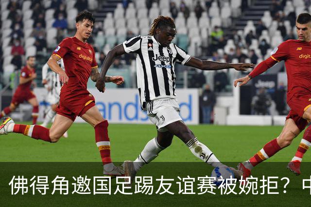 佛得角邀国足踢友谊赛被婉拒？中国足协回应：消息不实