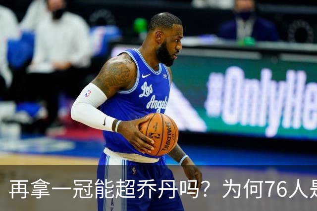 再拿一冠能超乔丹吗？为何76人是老詹积攒GOAT筹码的完美选择