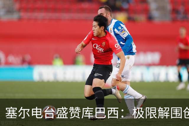 塞尔电台盛赞库巴西：极限解围创造奇迹，荣膺最佳新秀实至名归