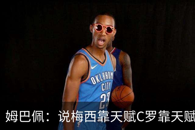 姆巴佩：说梅西靠天赋C罗靠天赋的根本没踢过球，他们完全不同