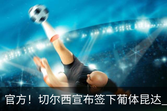 官方！切尔西宣布签下葡体昆达 19岁边锋签约至2034年