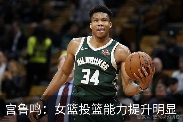 宫鲁鸣：女篮投篮能力提升明显 盼海外球员尽早归队