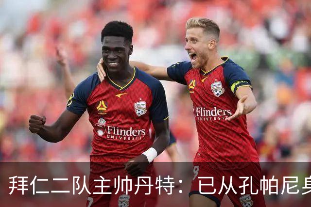 拜仁二队主帅丹特：已从孔帕尼身上学到很多，我想形成自己的风格