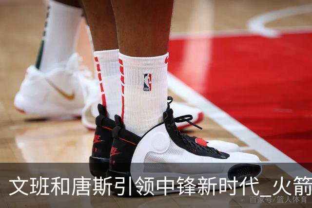 文班&唐斯引领中锋新时代 火箭指望没3分的申京争冠是痴人说梦？