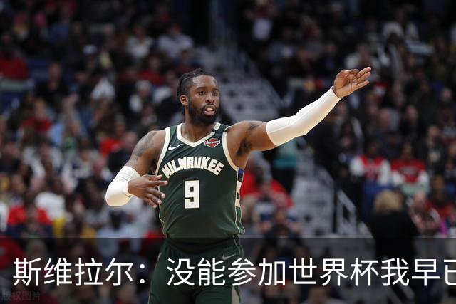 斯维拉尔：没能参加世界杯我早已放下，坦白讲我内心没有太多波澜
