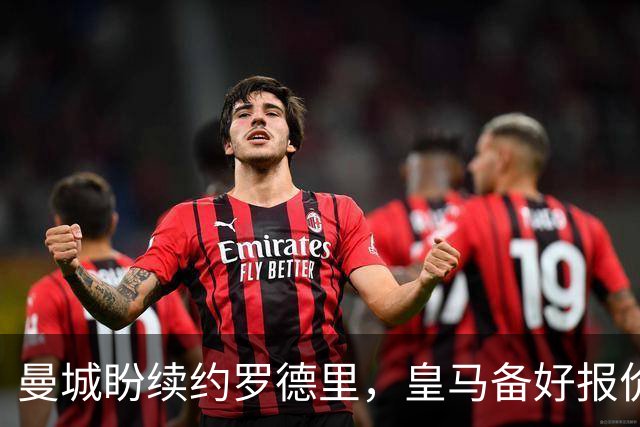 曼城盼续约罗德里，皇马备好报价欲撬金球先生
