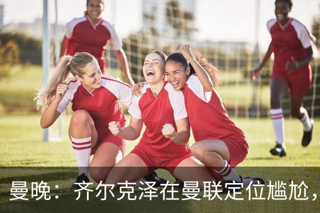 曼晚：齐尔克泽在曼联定位尴尬，他是9.5号但曼联需要9号