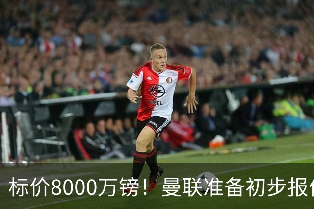 标价8000万镑！曼联准备初步报价M费 西汉姆不会降价出售
