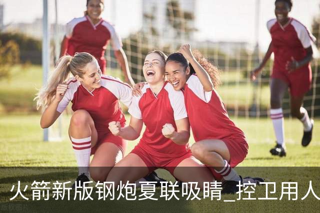火箭新版钢炮夏联吸睛 控卫用人荒终于有救了？