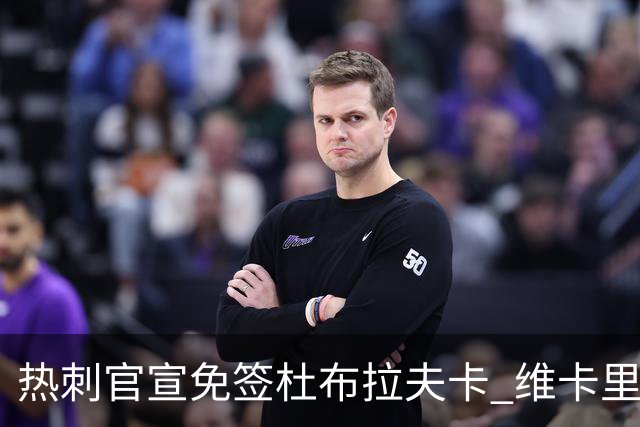 热刺官宣免签杜布拉夫卡 维卡里奥接近离队意甲双雄有意