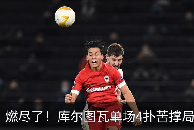 燃尽了！库尔图瓦单场4扑苦撑局面 受伤换人遗憾变战局