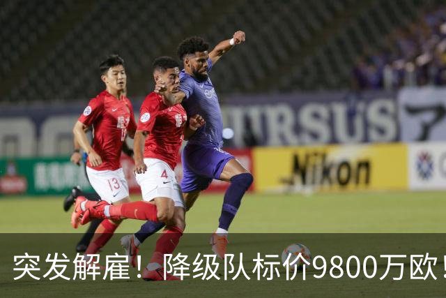 突发解雇！降级队标价9800万欧！曼城报价被拒