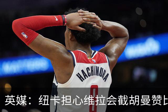 英媒：纽卡担心维拉会截胡曼赞比，对交易保持警惕