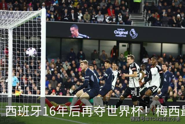 西班牙16年后再夺世界杯！梅西最后一舞留憾 39天创纪录盛宴