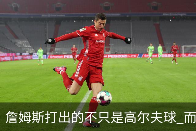 詹姆斯打出的不只是高尔夫球 而是一场关于环保与流量的争论