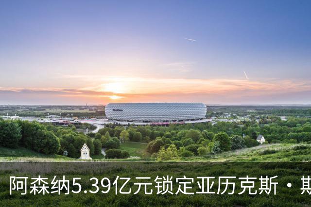 阿森纳5.39亿元锁定亚历克斯·斯科特，被指：他根本不值这么多