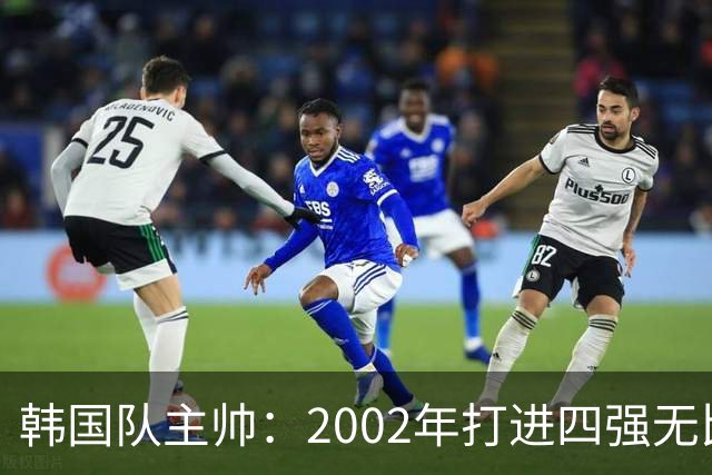 韩国队主帅：2002年打进四强无比自豪 为国家团结提供了契机
