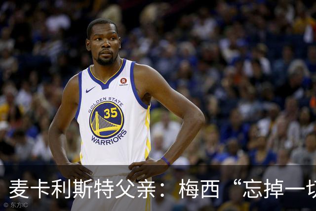 麦卡利斯特父亲：梅西“忘掉一切”只是战术提醒，非更衣室危机