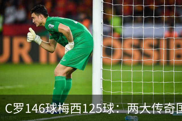 C罗146球梅西125球：两大传奇国际生涯遗产如何定义伟大