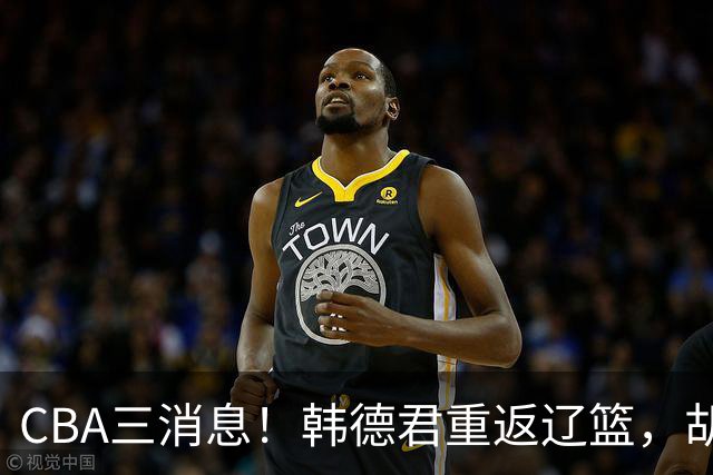 CBA三消息！韩德君重返辽篮，胡金秋下家二选一，冠军后卫确定离队