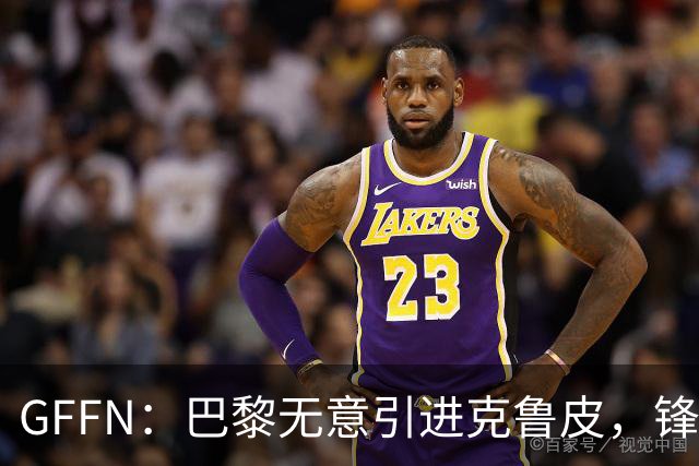 GFFN：巴黎无意引进克鲁皮，锋线目标是阿克利乌舍和扬·迪奥曼德